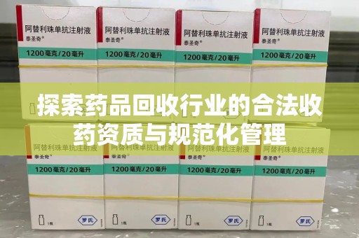 邢台探索药品回收行业的合法收药资质与规范化管理