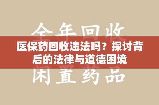 邢台医保药回收违法吗？探讨背后的法律与道德困境
