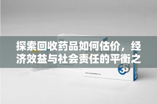 邢台探索回收药品如何估价，经济效益与社会责任的平衡之道