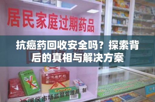邢台抗癌药回收安全吗？探索背后的真相与解决方案