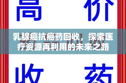邢台乳腺癌抗癌药回收，探索医疗资源再利用的未来之路