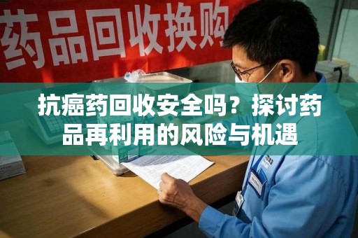 邢台抗癌药回收安全吗？探讨药品再利用的风险与机遇