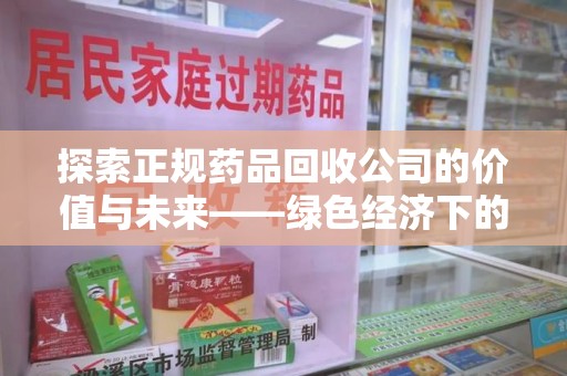 邢台探索正规药品回收公司的价值与未来——绿色经济下的新机遇