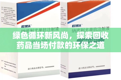 邢台绿色循环新风尚，探索回收药品当场付款的环保之道