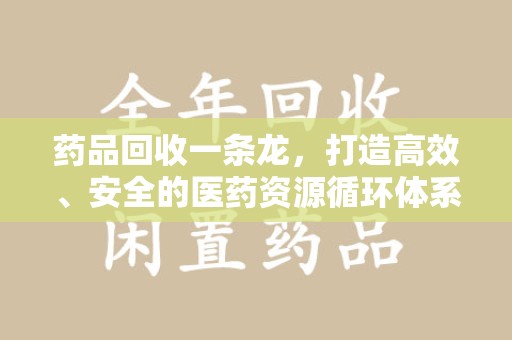 邢台药品回收一条龙，打造高效、安全的医药资源循环体系