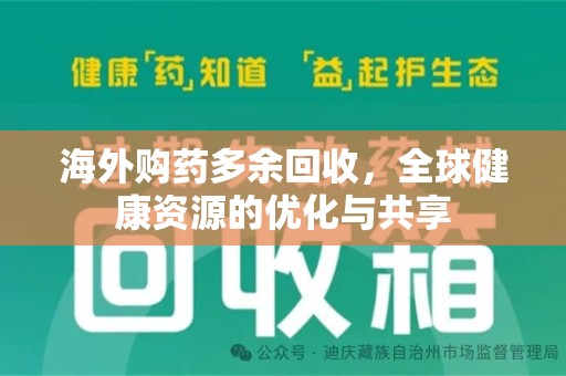 邢台海外购药多余回收，全球健康资源的优化与共享