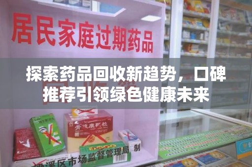 邢台探索药品回收新趋势，口碑推荐引领绿色健康未来