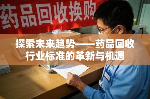 邢台探索未来趋势——药品回收行业标准的革新与机遇
