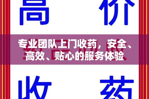 邢台专业团队上门收药，安全、高效、贴心的服务体验