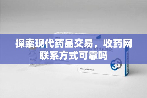 邢台探索现代药品交易，收药网联系方式可靠吗