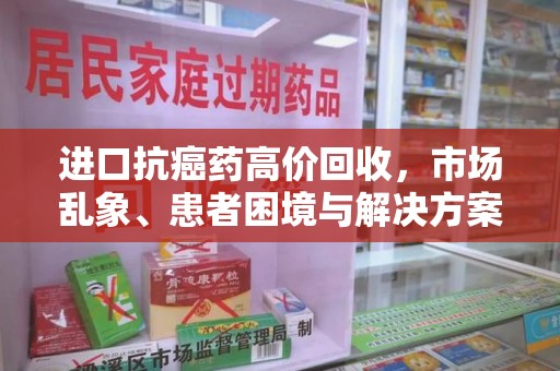 邢台进口抗癌药高价回收，市场乱象、患者困境与解决方案