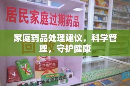 邢台家庭药品处理建议，科学管理，守护健康