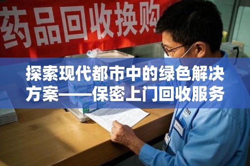 邢台探索现代都市中的绿色解决方案——保密上门回收服务引领环保新潮流