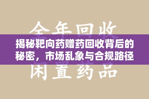 邢台揭秘靶向药赠药回收背后的秘密，市场乱象与合规路径