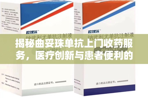邢台揭秘曲妥珠单抗上门收药服务，医疗创新与患者便利的完美结合