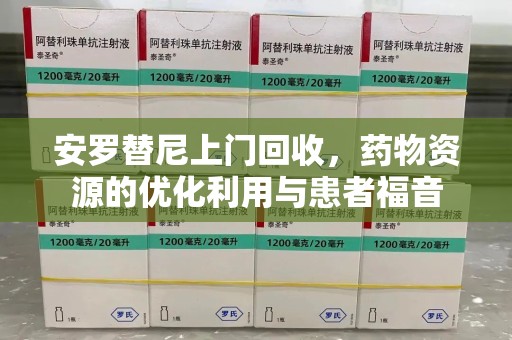 邢台安罗替尼上门回收，药物资源的优化利用与患者福音