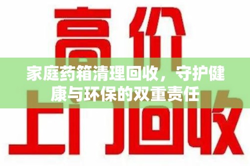 邢台家庭药箱清理回收，守护健康与环保的双重责任