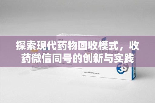 邢台探索现代药物回收模式，收药微信同号的创新与实践