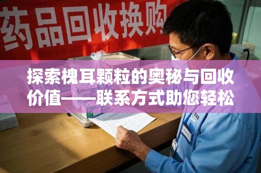 邢台探索槐耳颗粒的奥秘与回收价值——联系方式助您轻松获取资源