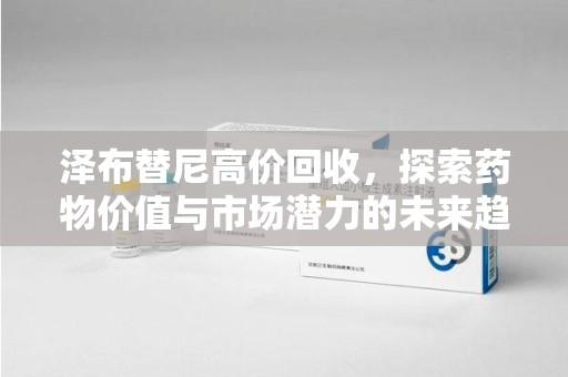 邢台泽布替尼高价回收，探索药物价值与市场潜力的未来趋势