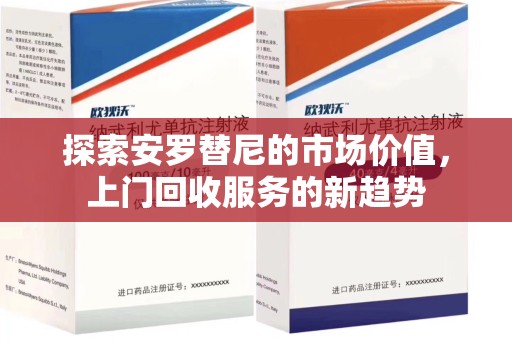 邢台探索安罗替尼的市场价值，上门回收服务的新趋势