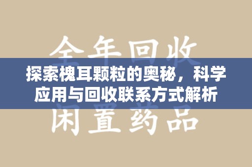 邢台探索槐耳颗粒的奥秘，科学应用与回收联系方式解析