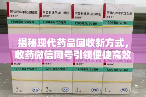 邢台揭秘现代药品回收新方式，收药微信同号引领便捷高效新潮流