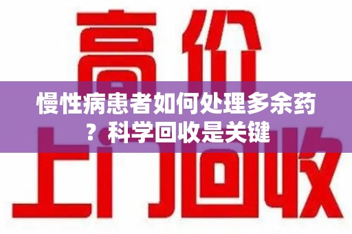 邢台慢性病患者如何处理多余药？科学回收是关键