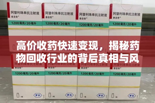 邢台高价收药快速变现，揭秘药物回收行业的背后真相与风险