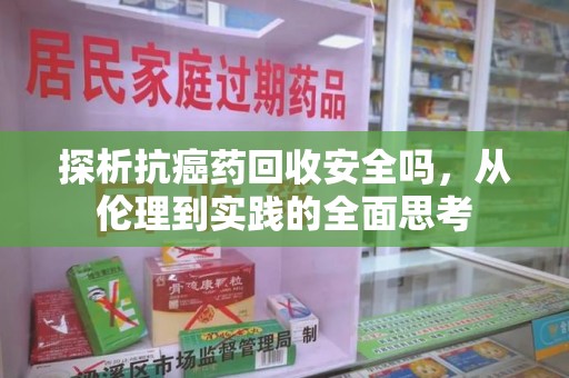 邢台探析抗癌药回收安全吗，从伦理到实践的全面思考