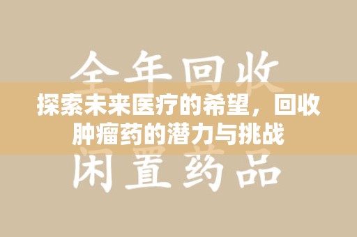 邢台探索未来医疗的希望，回收肿瘤药的潜力与挑战
