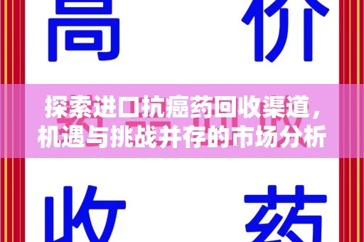 邢台探索进口抗癌药回收渠道，机遇与挑战并存的市场分析