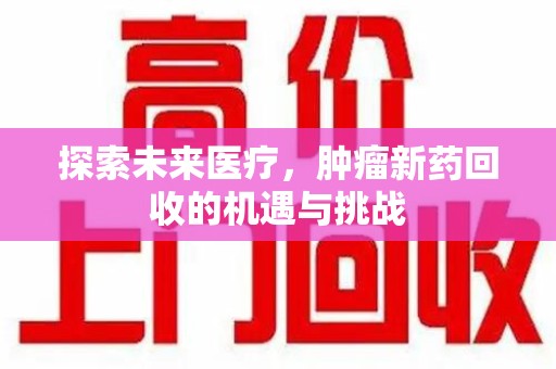 邢台探索未来医疗，肿瘤新药回收的机遇与挑战