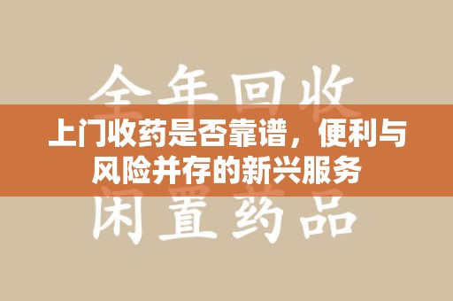 邢台上门收药是否靠谱，便利与风险并存的新兴服务
