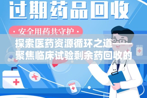 邢台探索医药资源循环之道——聚焦临床试验剩余药回收的重要性与实践