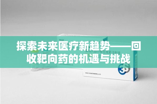 邢台探索未来医疗新趋势——回收靶向药的机遇与挑战