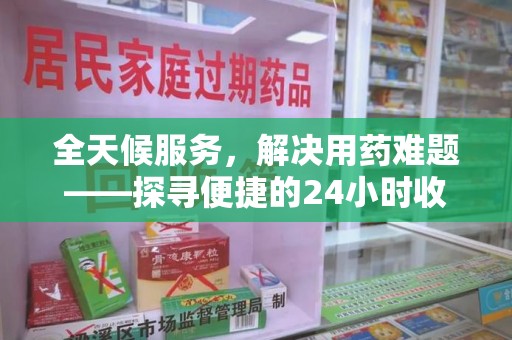 邢台全天候服务，解决用药难题——探寻便捷的24小时收药电话服务