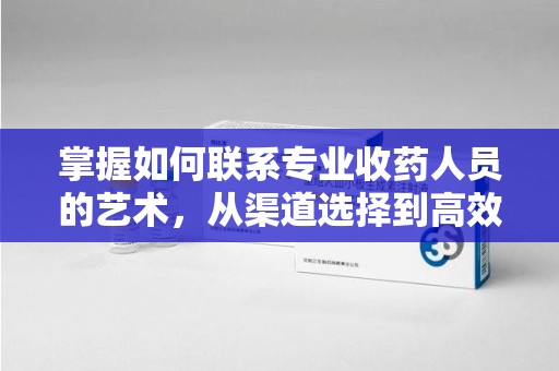邢台掌握如何联系专业收药人员的艺术，从渠道选择到高效沟通