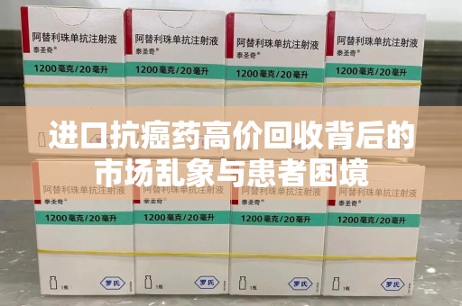 邢台进口抗癌药高价回收背后的市场乱象与患者困境