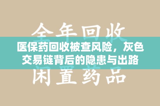 邢台医保药回收被查风险，灰色交易链背后的隐患与出路