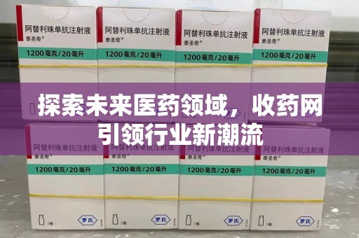 邢台探索未来医药领域，收药网引领行业新潮流