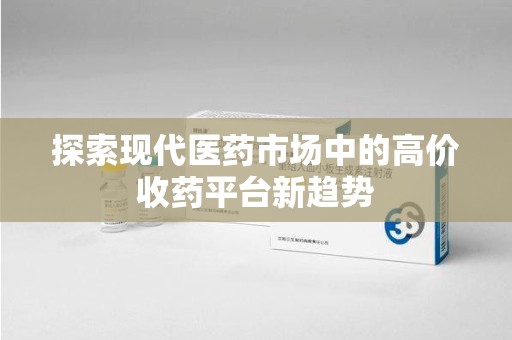邢台探索现代医药市场中的高价收药平台新趋势