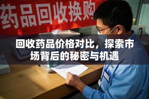 邢台回收药品价格对比，探索市场背后的秘密与机遇
