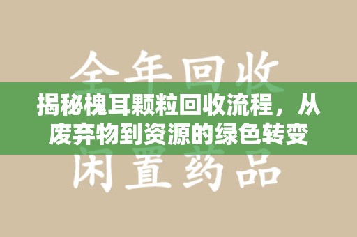 邢台揭秘槐耳颗粒回收流程，从废弃物到资源的绿色转变