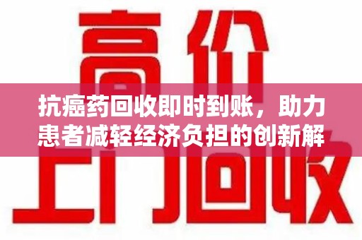 邢台抗癌药回收即时到账，助力患者减轻经济负担的创新解决方案
