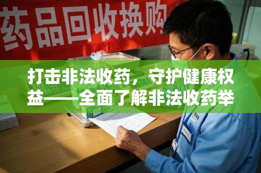 邢台打击非法收药，守护健康权益——全面了解非法收药举报渠道