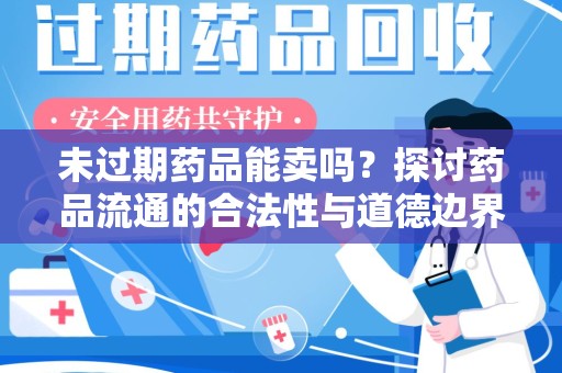 邢台未过期药品能卖吗？探讨药品流通的合法性与道德边界