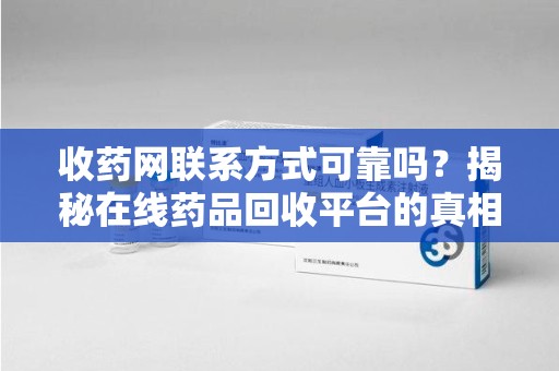 邢台收药网联系方式可靠吗？揭秘在线药品回收平台的真相