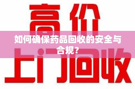 邢台如何确保药品回收的安全与合规？