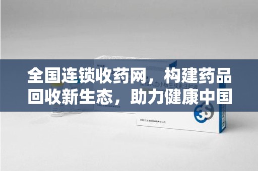 邢台全国连锁收药网，构建药品回收新生态，助力健康中国